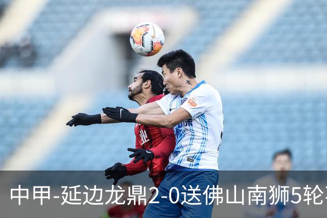中甲-延边龙鼎2-0送佛山南狮5轮不胜 多明戈斯角球破门徐继祖建功