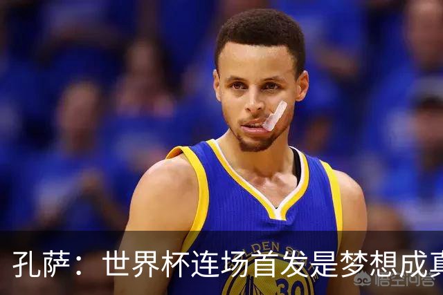 孔萨：世界杯连场首发是梦想成真，今天我们可以总结出许多积极面
