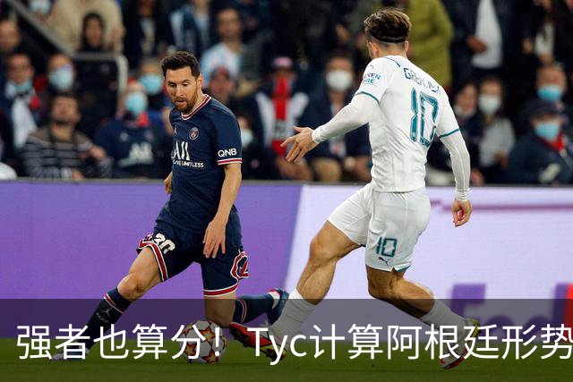 强者也算分！Tyc计算阿根廷形势：再赢1场出线，可能打西、乌等队
