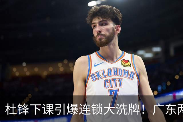 杜锋下课引爆连锁大洗牌！广东两人稳留队，五人恐将无缘续约