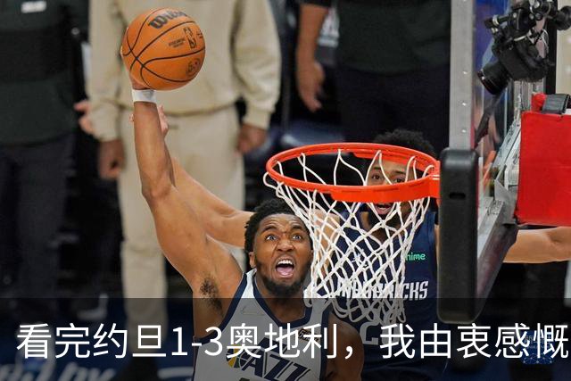 看完约旦1-3奥地利，我由衷感慨：国足真踢不过他们，两队射门、射正数据完全持平