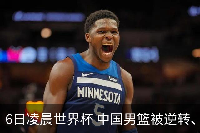 6日凌晨世界杯 中国男篮被逆转、第10名收官 31-45差距大 日本队惨败